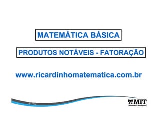 www.ricardinhomatematica.com.brwww.ricardinhomatematica.com.br
MATEMMATEMÁÁTICA BTICA BÁÁSICASICA
PRODUTOS NOTPRODUTOS NOTÁÁVEISVEIS -- FATORAFATORAÇÇÃOÃO
 