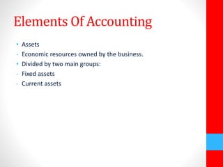 Elements Of Accounting 
• Assets 
- Economic resources owned by the business. 
• Divided by two main groups: 
- Fixed assets 
- Current assets 
 