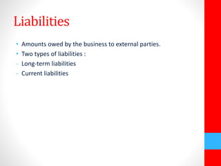 Liabilities 
• Amounts owed by the business to external parties. 
• Two types of liabilities : 
- Long-term liabilities 
- Current liabilities 
 