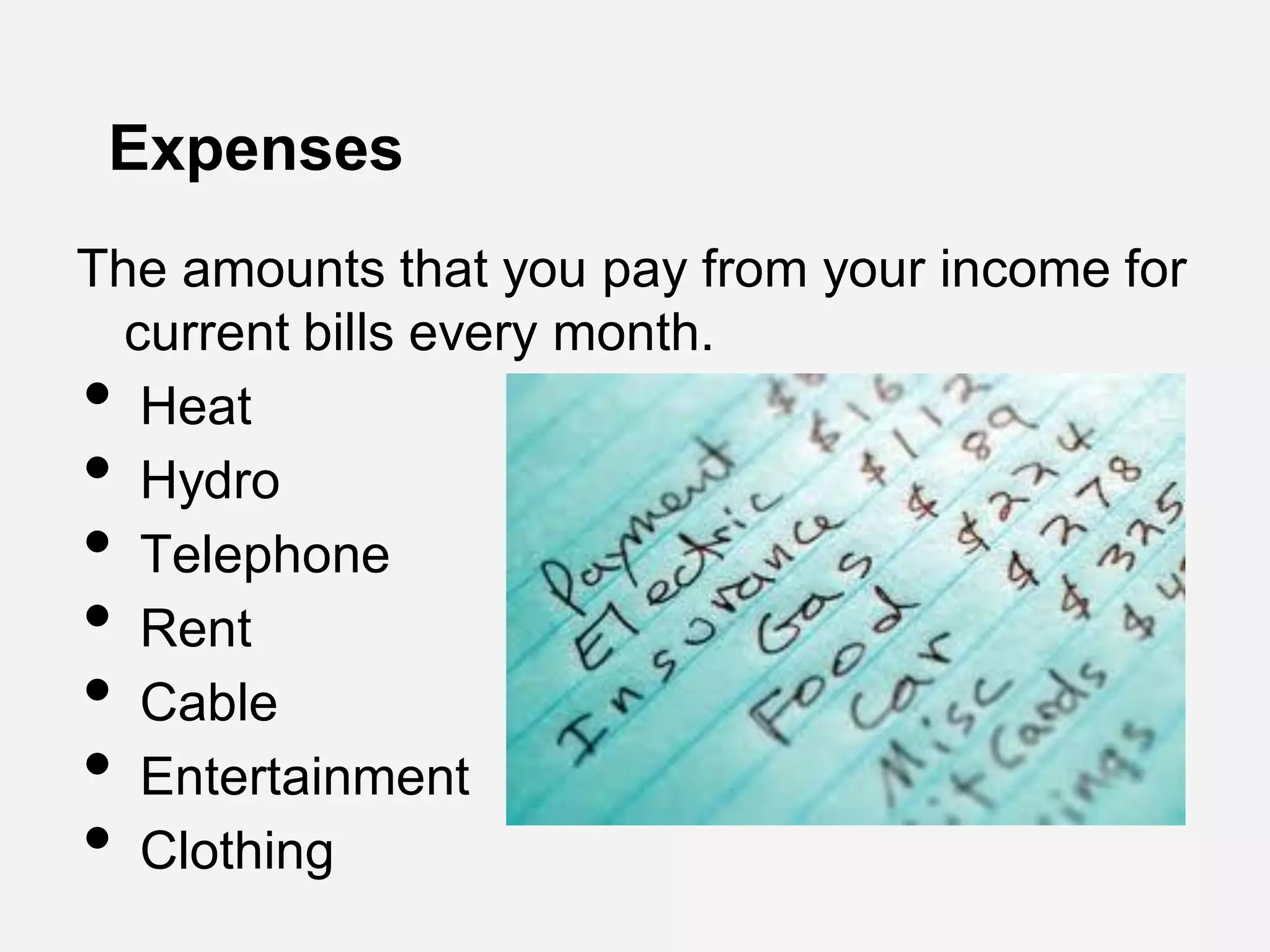 Expenses
The amounts that you pay from your income for
current bills every month.
• Heat
• Hydro
• Telephone
• Rent
• Cable
• Entertainment
• Clothing
 