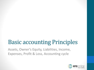 Basic accounting Principles
Assets, Owner’s Equity, Liabilities, Income,
Expenses, Profit & Loss, Accounting cycle
 