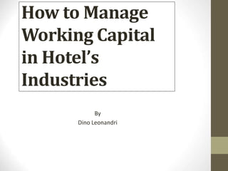 How to Manage
Working Capital
in Hotel’s
Industries
By
Dino Leonandri
 