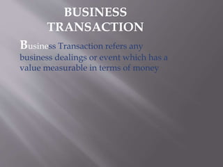 BUSINESS 
TRANSACTION 
Business Transaction refers any 
business dealings or event which has a 
value measurable in terms of money 
 