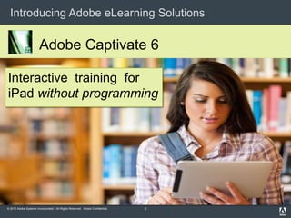 Introducing Adobe eLearning Solutions

                       Adobe Captivate 6

Interactive training for
iPad without programming




© 2012 Adobe Systems Incorporated. All Rights Reserved. Adobe Confidential.   2
 
