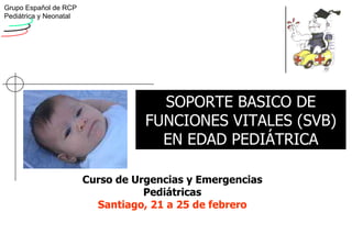 SOPORTE BASICO DE FUNCIONES VITALES (SVB) EN EDAD PEDIÁTRICA Curso de Urgencias y Emergencias Pediátricas Santiago, 21 a 25 de febrero 