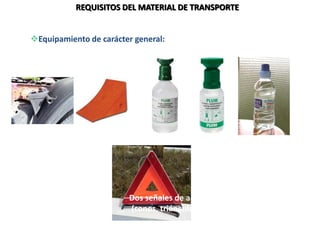 REQUISITOS DEL MATERIAL DE TRANSPORTE
Equipamiento de carácter general:
Calzos (uno por vehículo)
Líquido aclarador para el lavado
de ojos
Dos señales de advertencia autoportantes
(conos, triángulos o linternas de señales)
 