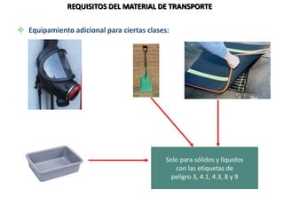 REQUISITOS DEL MATERIAL DE TRANSPORTE
 Equipamiento adicional para ciertas clases:
Mascara de emergencia
(para etiquetas 2.3 o 6.1)
Pala Obturador de alcantarillado
Recipiente colector
Solo para sólidos y líquidos
con las etiquetas de
peligro 3, 4.1, 4.3, 8 y 9
 