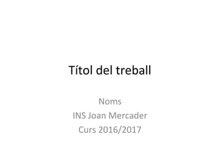 Títol del treball
Noms
INS Joan Mercader
Curs 2016/2017
 