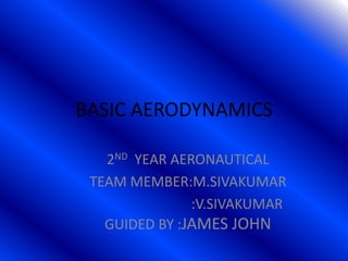 BASIC AERODYNAMICS
2ND YEAR AERONAUTICAL
TEAM MEMBER:M.SIVAKUMAR
:V.SIVAKUMAR
GUIDED BY :JAMES JOHN

 
