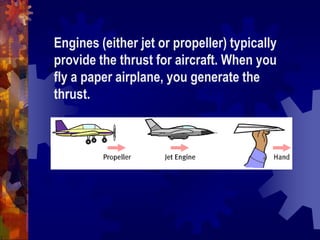 Engines (either jet or propeller) typically provide the thrust for aircraft. When you fly a paper airplane, you generate the thrust.