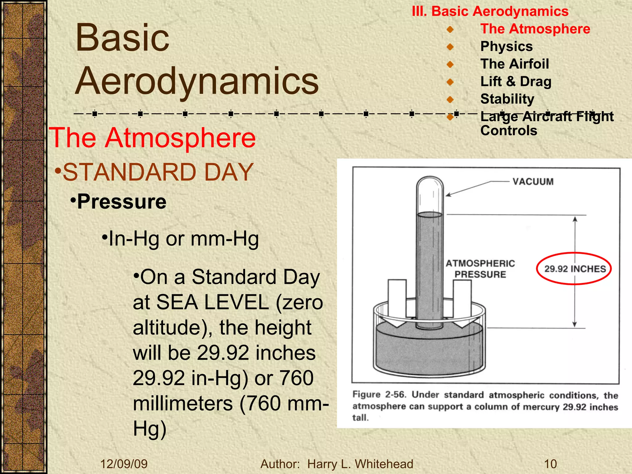 Basic Aerodynamics III. Basic Aerodynamics   The Atmosphere Physics The Airfoil Lift & Drag Stability Large Aircraft Flight Controls The Atmosphere STANDARD DAY   Pressure In-Hg or mm-Hg On a Standard Day at SEA LEVEL (zero altitude), the height will be 29.92 inches 29.92 in-Hg) or 760 millimeters (760 mm-Hg) 