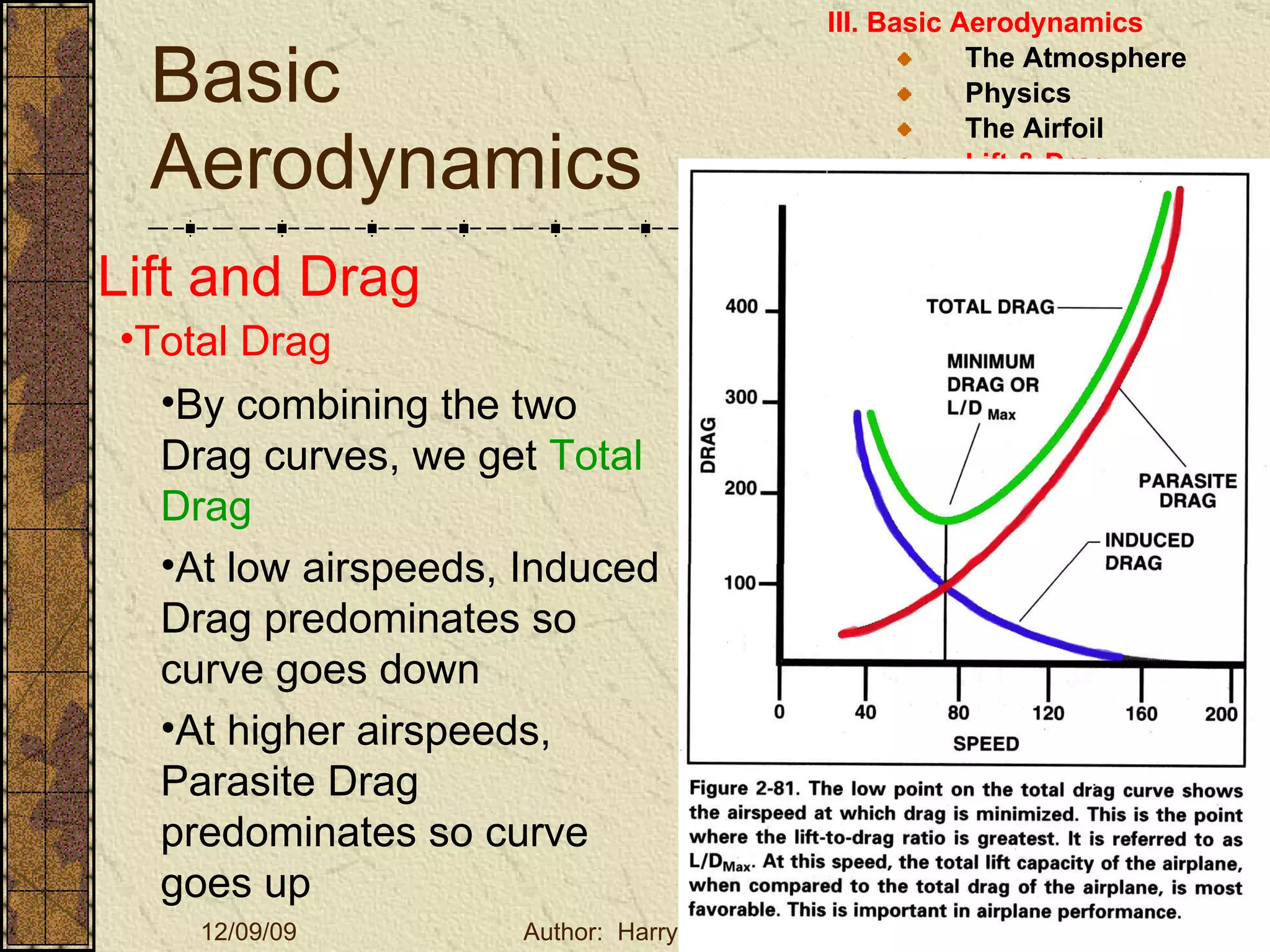 Basic Aerodynamics III. Basic Aerodynamics   The Atmosphere Physics The Airfoil Lift & Drag Stability Large Aircraft Flight Controls Lift and Drag Total Drag By combining the two Drag curves, we get  Total Drag At low airspeeds, Induced Drag predominates so curve goes down At higher airspeeds, Parasite Drag predominates so curve goes up 