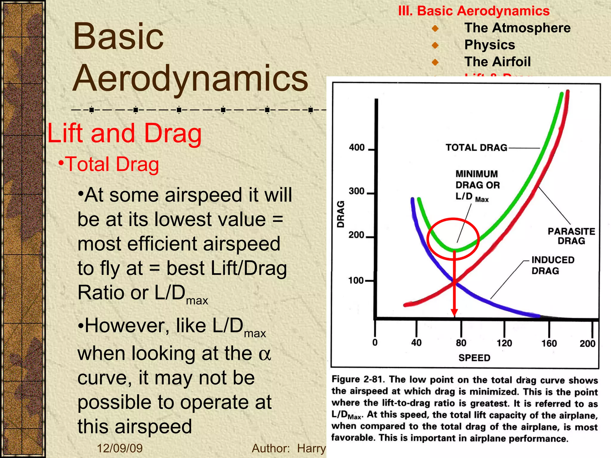Basic Aerodynamics III. Basic Aerodynamics   The Atmosphere Physics The Airfoil Lift & Drag Stability Large Aircraft Flight Controls Lift and Drag Total Drag At some airspeed it will be at its lowest value = most efficient airspeed to fly at = best Lift/Drag Ratio or L/D max However, like L/D max  when looking at the    curve, it may not be possible to operate at this airspeed 