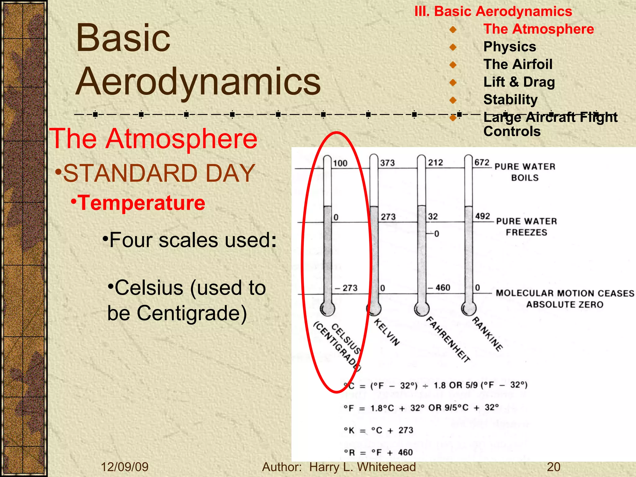 Basic Aerodynamics III. Basic Aerodynamics   The Atmosphere Physics The Airfoil Lift & Drag Stability Large Aircraft Flight Controls The Atmosphere STANDARD DAY  Temperature Four scales used : Celsius (used to be Centigrade) 