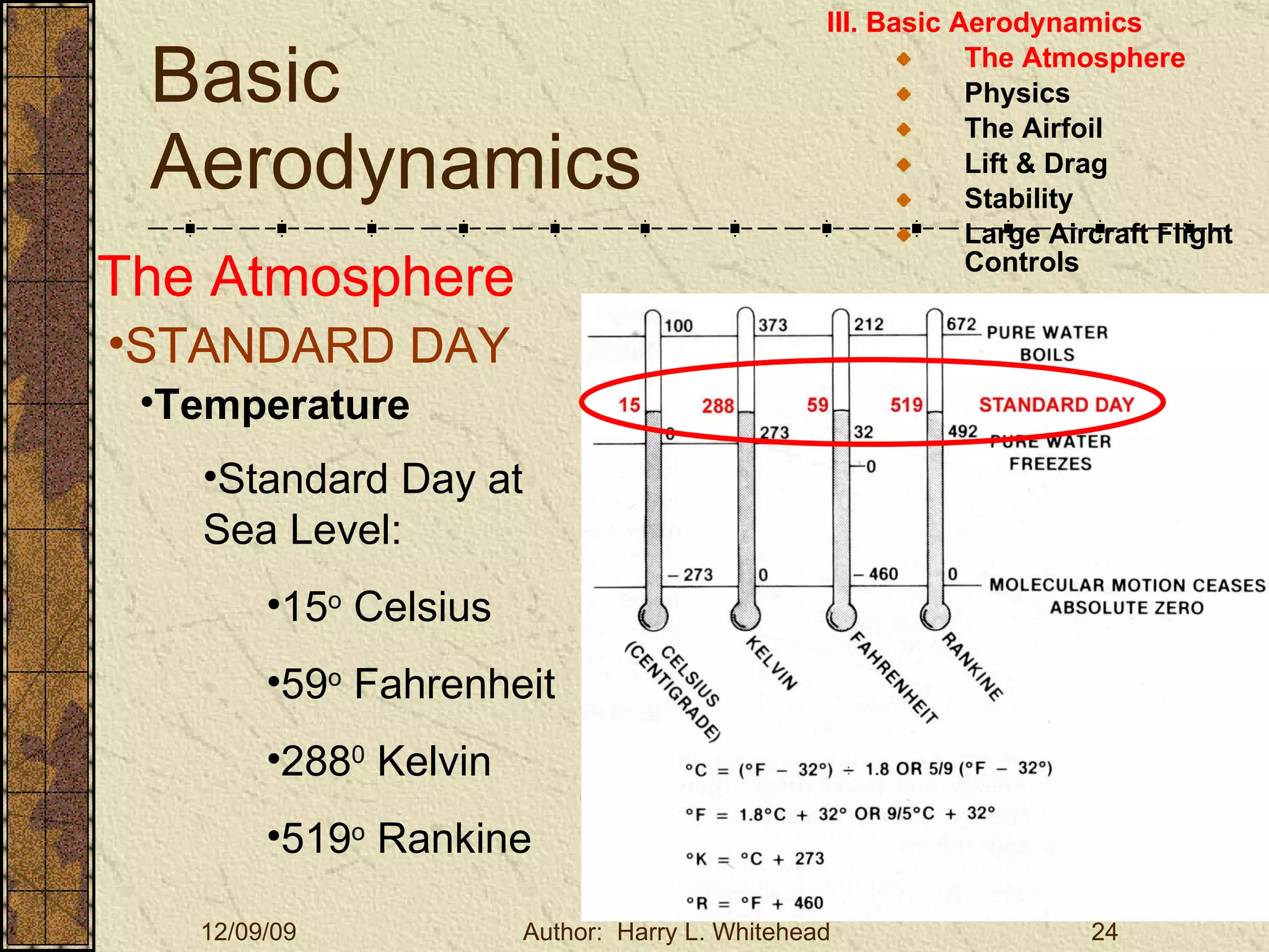 Basic Aerodynamics III. Basic Aerodynamics   The Atmosphere Physics The Airfoil Lift & Drag Stability Large Aircraft Flight Controls The Atmosphere STANDARD DAY  Temperature Standard Day at Sea Level: 15 o  Celsius 59 o  Fahrenheit 288 0  Kelvin 519 o  Rankine 