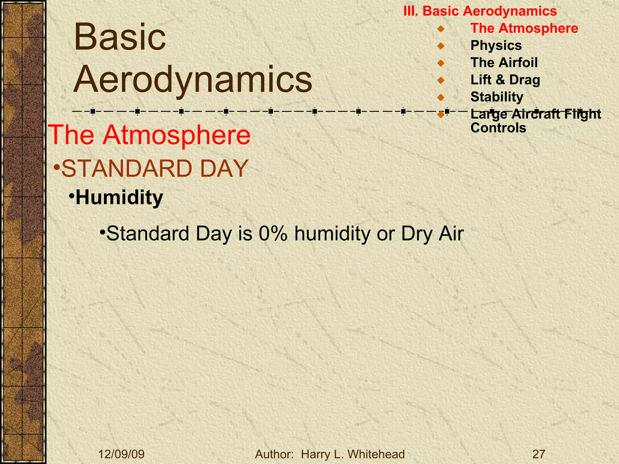 Basic Aerodynamics III. Basic Aerodynamics   The Atmosphere Physics The Airfoil Lift & Drag Stability Large Aircraft Flight Controls The Atmosphere STANDARD DAY  Humidity Standard Day is 0% humidity or Dry Air 