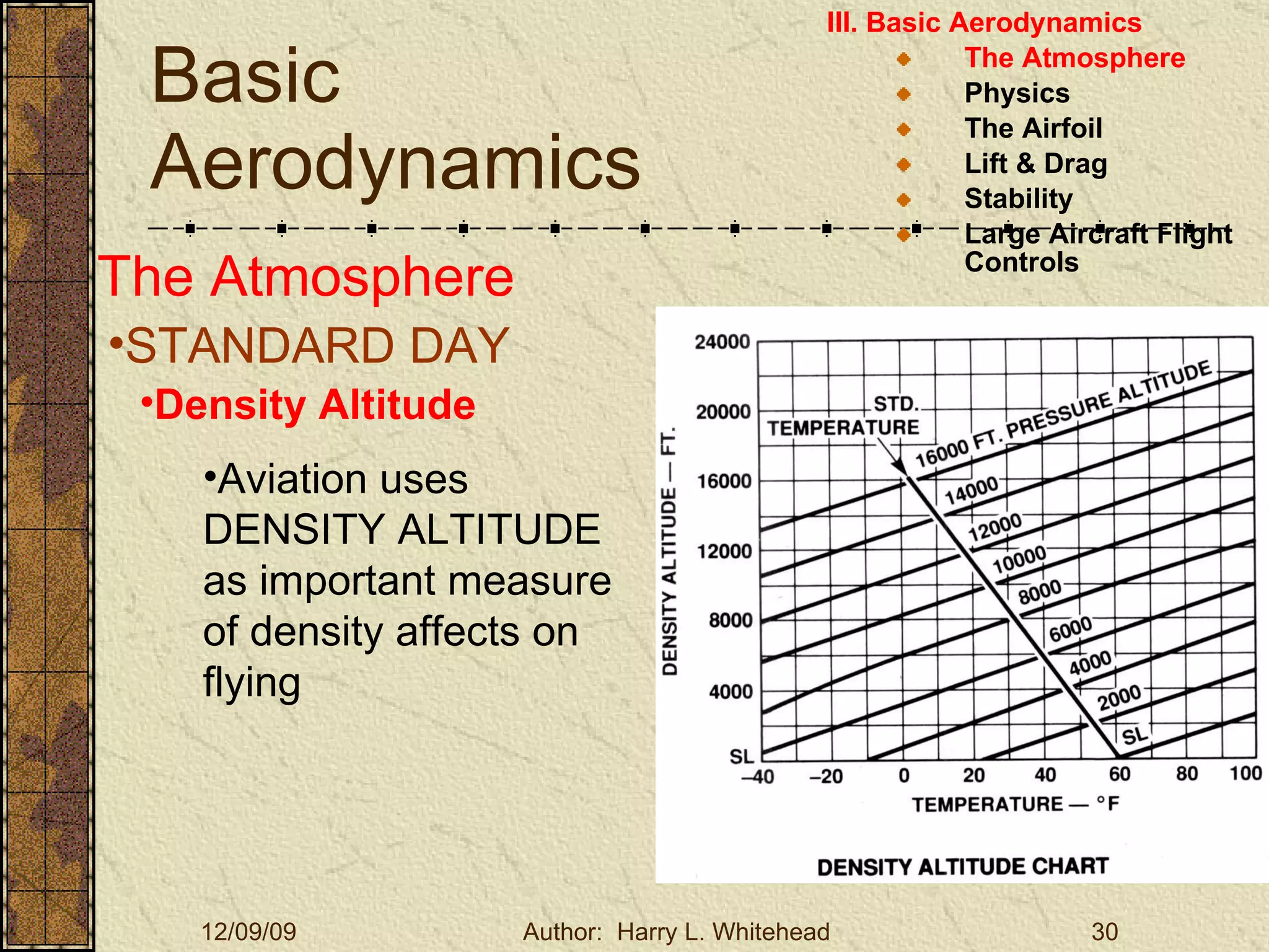 Basic Aerodynamics III. Basic Aerodynamics   The Atmosphere Physics The Airfoil Lift & Drag Stability Large Aircraft Flight Controls The Atmosphere STANDARD DAY  Density Altitude Aviation uses DENSITY ALTITUDE as important measure of density affects on flying 