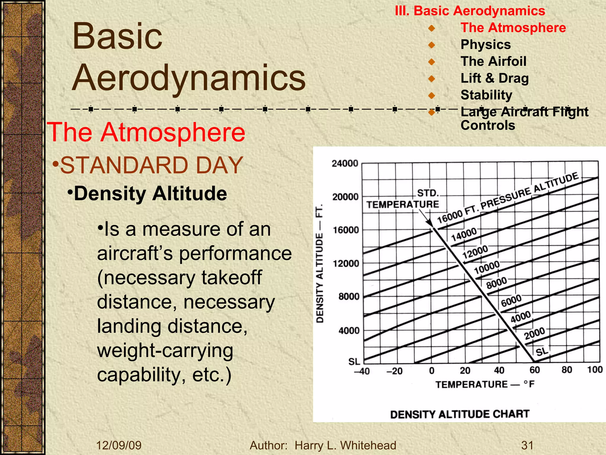 Basic Aerodynamics III. Basic Aerodynamics   The Atmosphere Physics The Airfoil Lift & Drag Stability Large Aircraft Flight Controls The Atmosphere STANDARD DAY  Density Altitude Is a measure of an aircraft’s performance (necessary takeoff distance, necessary landing distance, weight-carrying capability, etc.) 