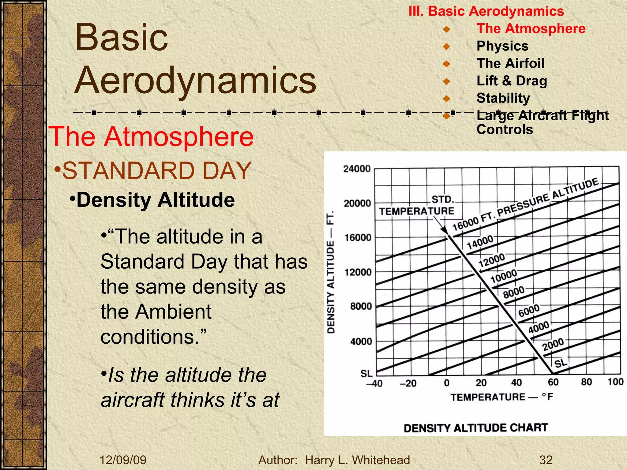 Basic Aerodynamics III. Basic Aerodynamics   The Atmosphere Physics The Airfoil Lift & Drag Stability Large Aircraft Flight Controls The Atmosphere STANDARD DAY  Density Altitude “ The altitude in a Standard Day that has the same density as the Ambient conditions.” Is the altitude the aircraft thinks it’s at 