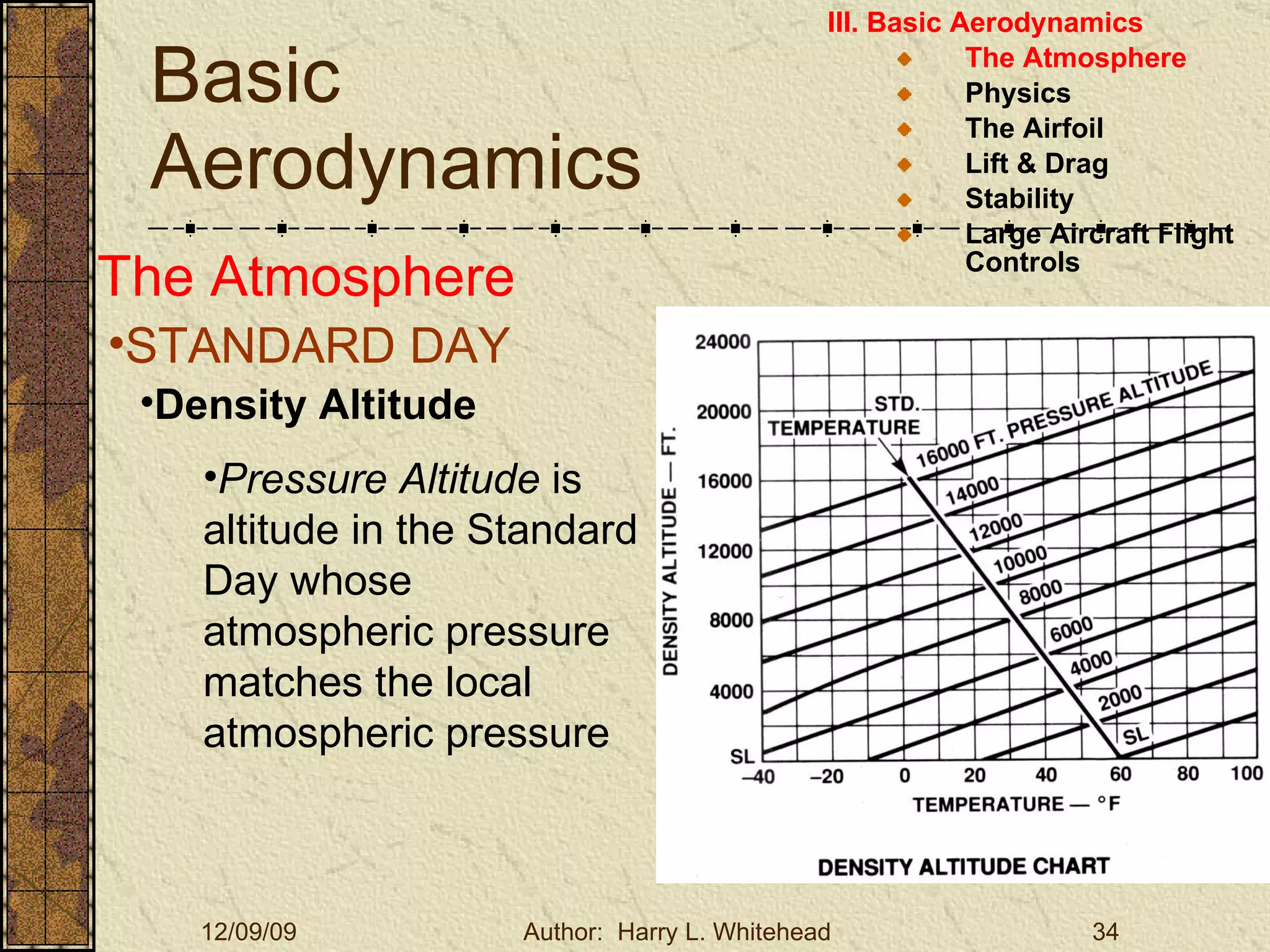 Basic Aerodynamics III. Basic Aerodynamics   The Atmosphere Physics The Airfoil Lift & Drag Stability Large Aircraft Flight Controls The Atmosphere STANDARD DAY  Density Altitude Pressure Altitude  is altitude in the Standard Day whose atmospheric pressure matches the local atmospheric pressure 