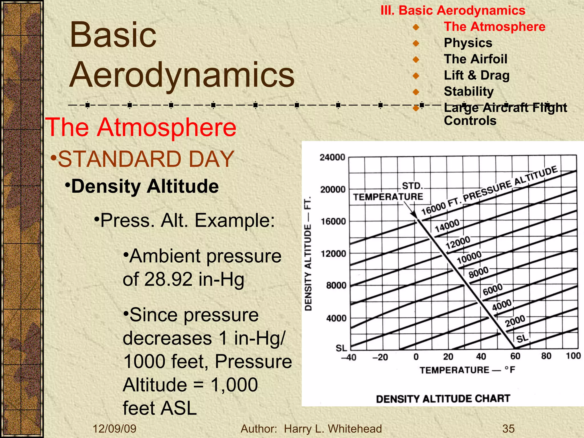 Basic Aerodynamics III. Basic Aerodynamics   The Atmosphere Physics The Airfoil Lift & Drag Stability Large Aircraft Flight Controls The Atmosphere STANDARD DAY  Density Altitude Press. Alt. Example: Ambient pressure of 28.92 in-Hg Since pressure decreases 1 in-Hg/1000 feet, Pressure Altitude = 1,000 feet ASL 