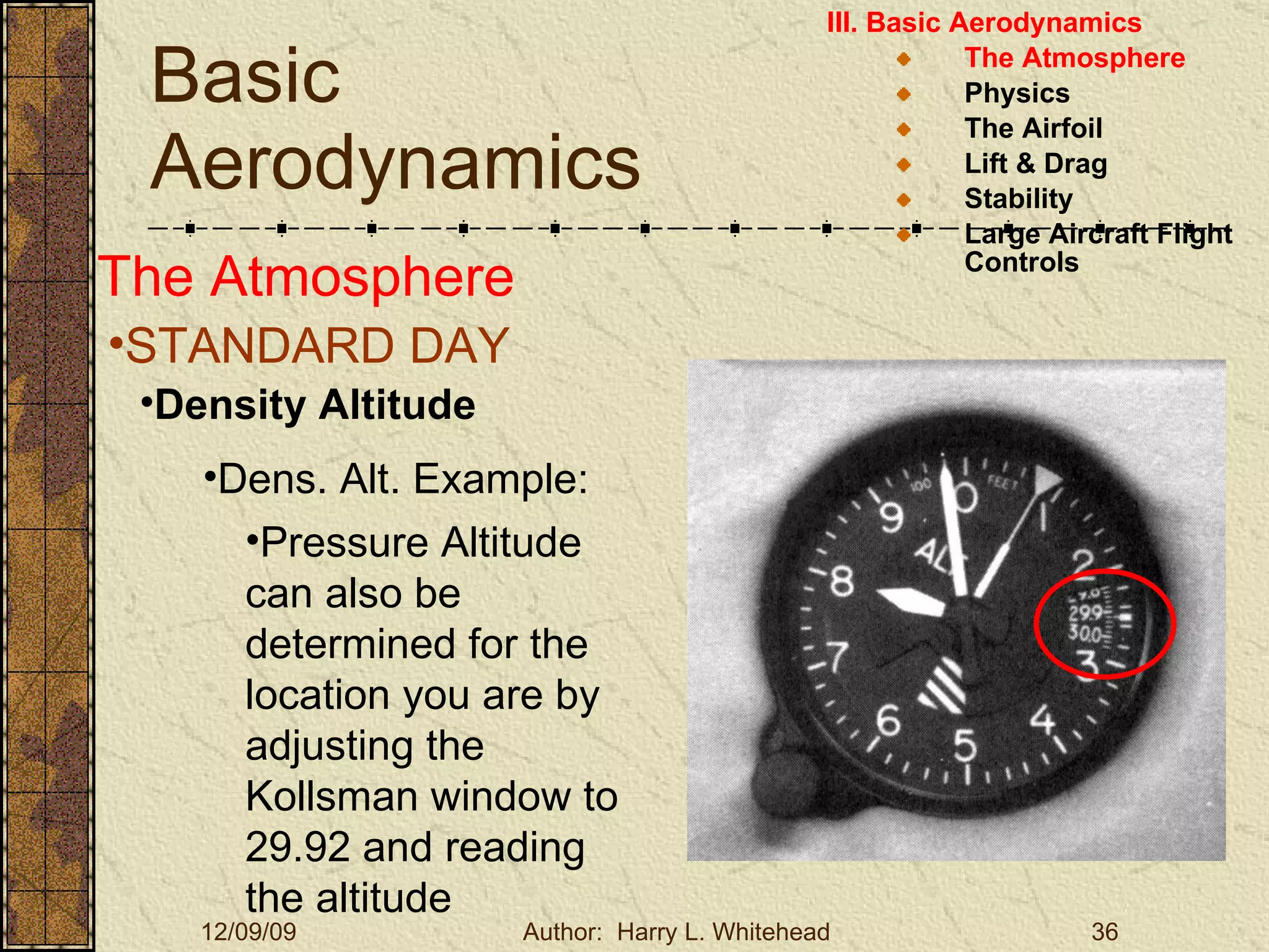 Basic Aerodynamics III. Basic Aerodynamics   The Atmosphere Physics The Airfoil Lift & Drag Stability Large Aircraft Flight Controls The Atmosphere STANDARD DAY  Density Altitude Dens. Alt. Example: Pressure Altitude can also be determined for the location you are by adjusting the Kollsman window to 29.92 and reading the altitude 