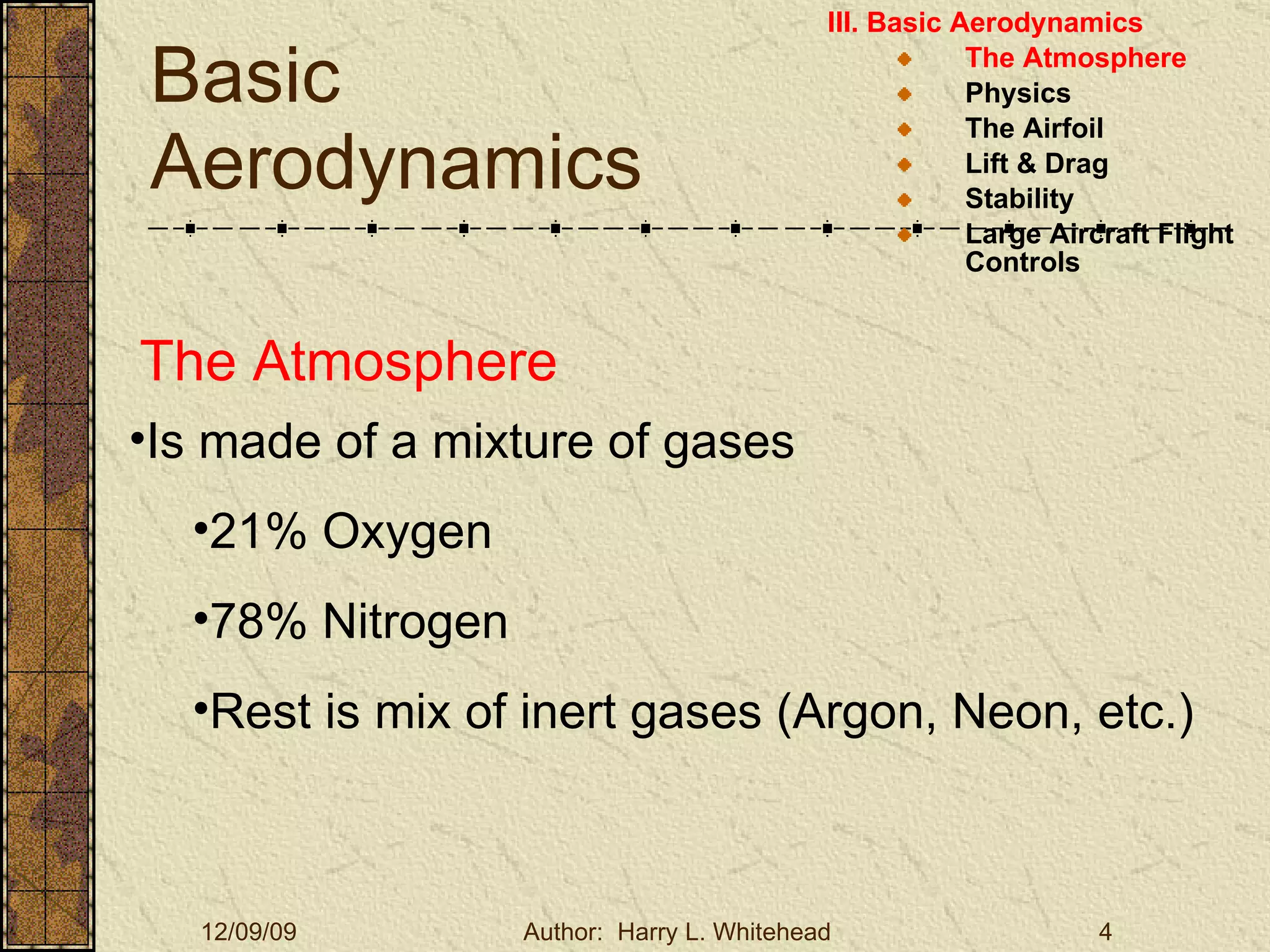Basic Aerodynamics III. Basic Aerodynamics   The Atmosphere Physics The Airfoil Lift & Drag Stability Large Aircraft Flight Controls The Atmosphere Is made of a mixture of gases 21% Oxygen 78% Nitrogen Rest is mix of inert gases (Argon, Neon, etc.) 