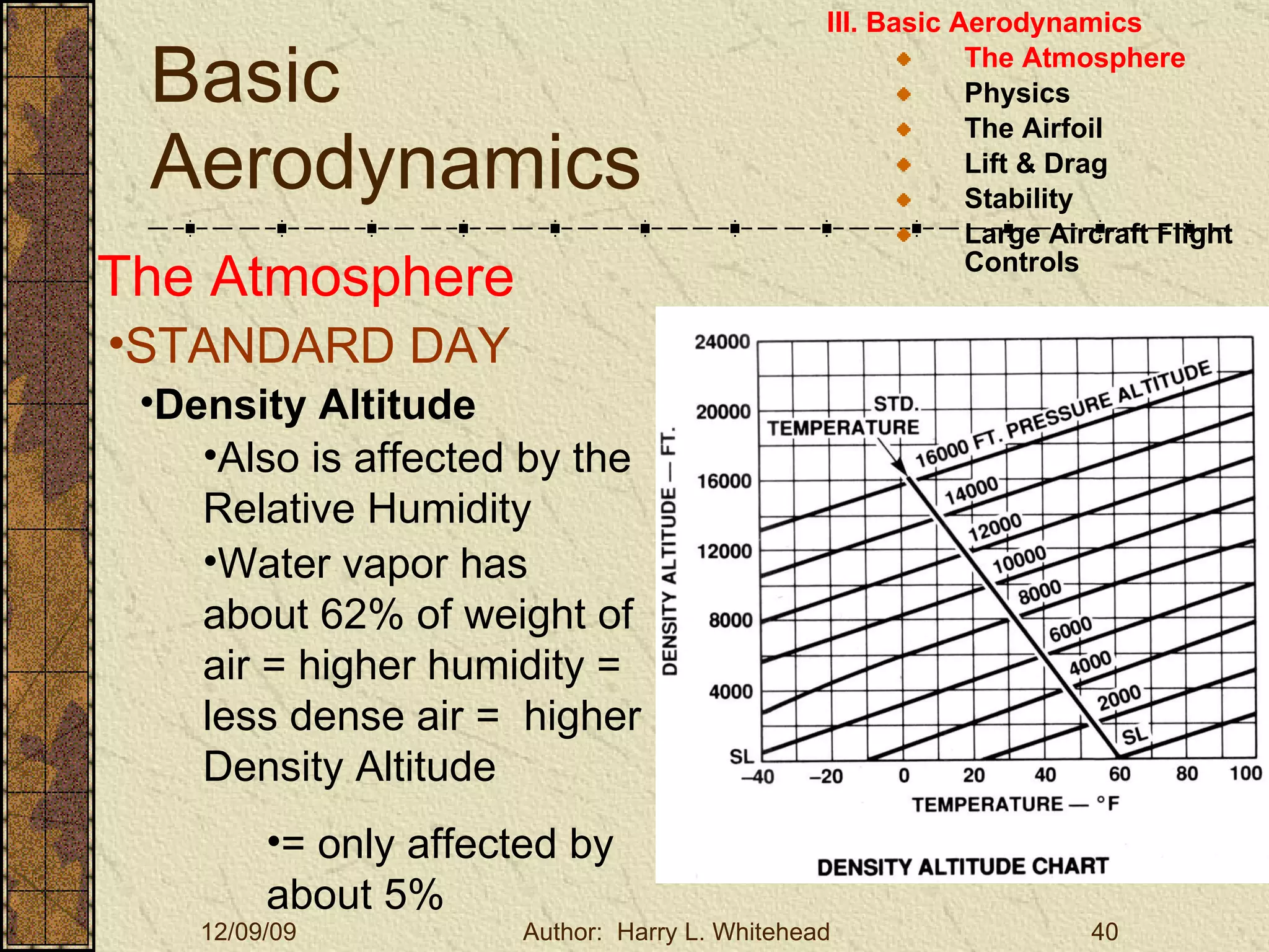 Basic Aerodynamics III. Basic Aerodynamics   The Atmosphere Physics The Airfoil Lift & Drag Stability Large Aircraft Flight Controls The Atmosphere STANDARD DAY  Density Altitude Also is affected by the Relative Humidity Water vapor has about 62% of weight of air = higher humidity = less dense air =  higher Density Altitude = only affected by about 5% 
