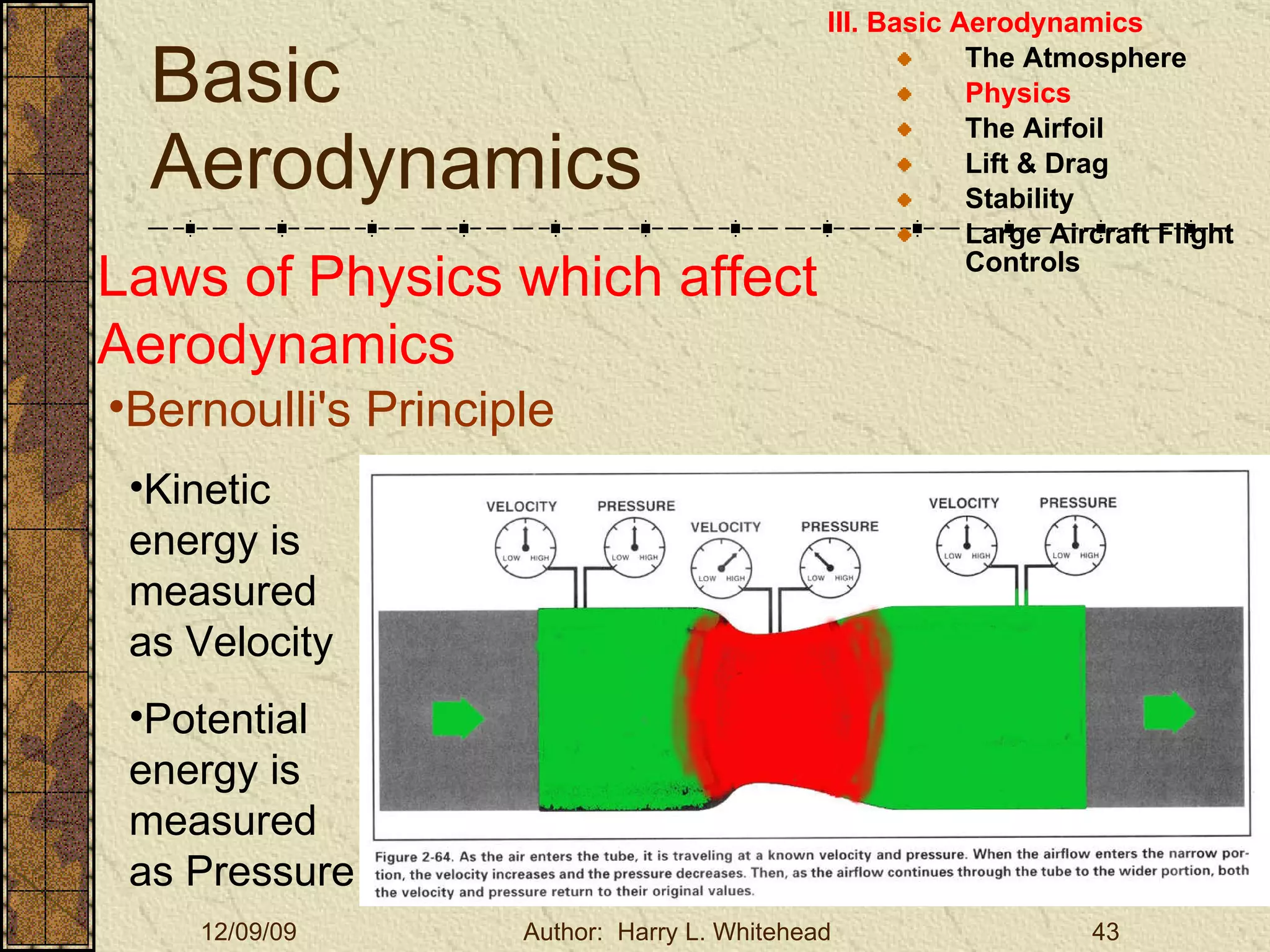Basic Aerodynamics III. Basic Aerodynamics   The Atmosphere Physics The Airfoil Lift & Drag Stability Large Aircraft Flight Controls Laws of Physics which affect Aerodynamics Bernoulli's Principle Kinetic energy is measured as Velocity Potential energy is measured as Pressure 