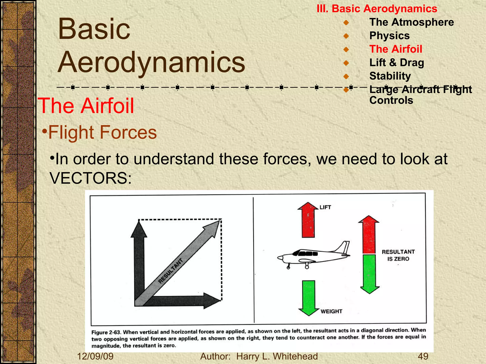 Basic Aerodynamics III. Basic Aerodynamics   The Atmosphere Physics The Airfoil Lift & Drag Stability Large Aircraft Flight Controls The Airfoil Flight Forces In order to understand these forces, we need to look at VECTORS: 