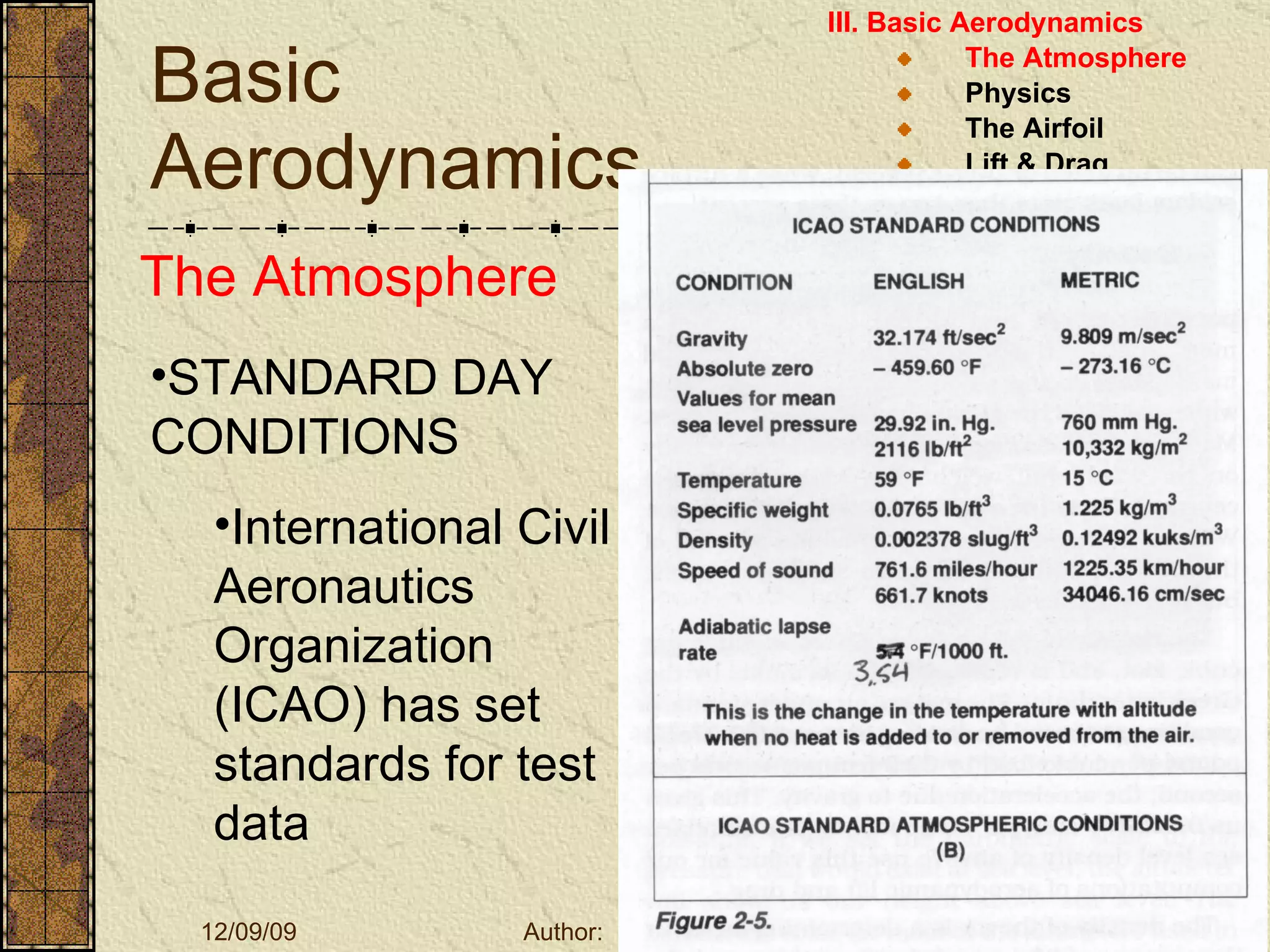 Basic Aerodynamics III. Basic Aerodynamics   The Atmosphere Physics The Airfoil Lift & Drag Stability Large Aircraft Flight Controls The Atmosphere STANDARD DAY CONDITIONS International Civil Aeronautics Organization (ICAO) has set standards for test data 