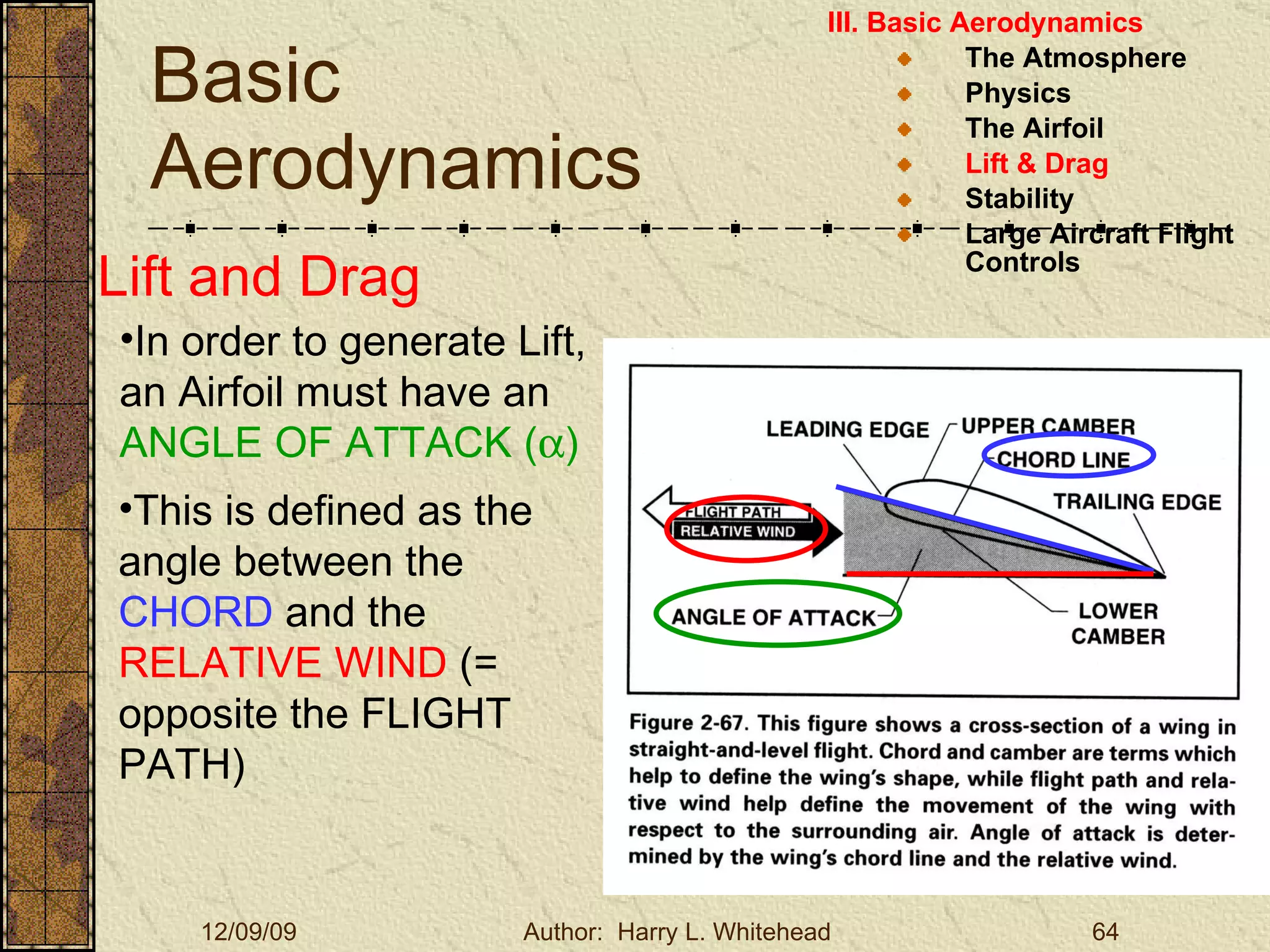 Basic Aerodynamics III. Basic Aerodynamics   The Atmosphere Physics The Airfoil Lift & Drag Stability Large Aircraft Flight Controls Lift and Drag In order to generate Lift, an Airfoil must have an  ANGLE OF ATTACK (  ) This is defined as the angle between the  CHORD  and the  RELATIVE WIND  (= opposite the FLIGHT PATH) 