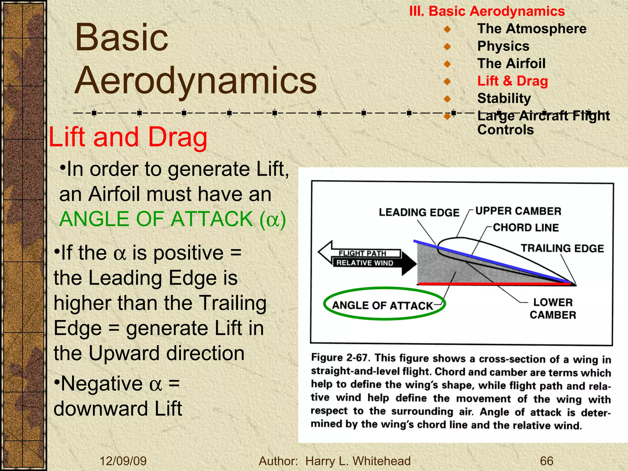 Basic Aerodynamics III. Basic Aerodynamics   The Atmosphere Physics The Airfoil Lift & Drag Stability Large Aircraft Flight Controls Lift and Drag In order to generate Lift, an Airfoil must have an  ANGLE OF ATTACK (  ) If the    is positive = the Leading Edge is higher than the Trailing Edge = generate Lift in the Upward direction  Negative    = downward Lift 