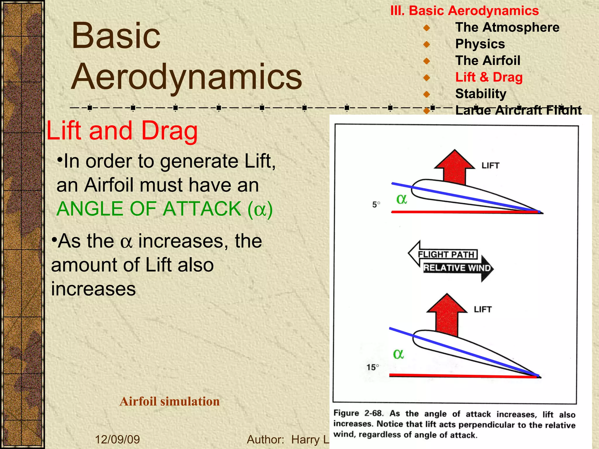 Basic Aerodynamics III. Basic Aerodynamics   The Atmosphere Physics The Airfoil Lift & Drag Stability Large Aircraft Flight Controls Lift and Drag In order to generate Lift, an Airfoil must have an  ANGLE OF ATTACK (  ) As the    increases, the amount of Lift also increases Airfoil simulation 