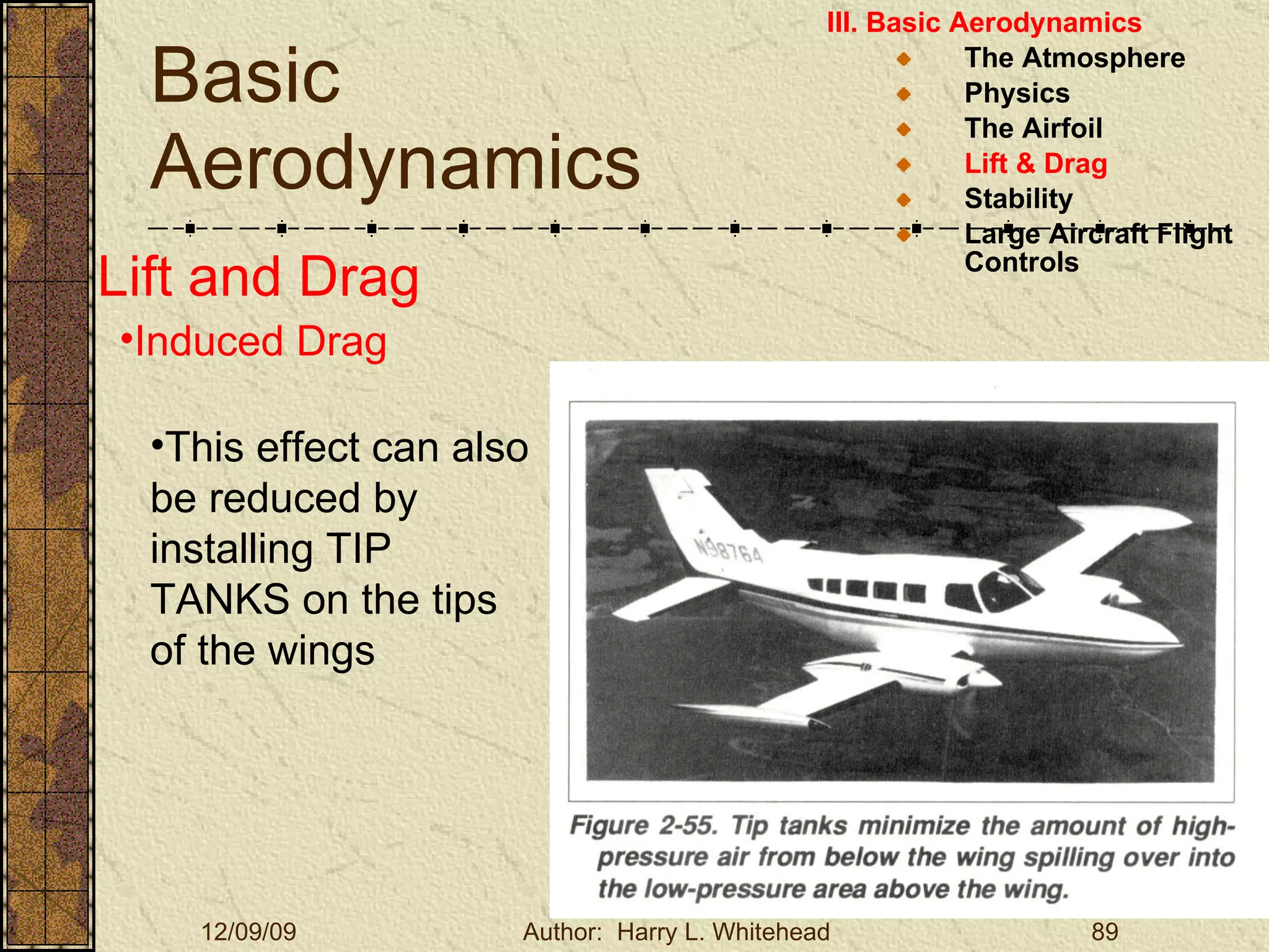 Basic Aerodynamics III. Basic Aerodynamics   The Atmosphere Physics The Airfoil Lift & Drag Stability Large Aircraft Flight Controls Lift and Drag Induced Drag This effect can also be reduced by installing TIP TANKS on the tips of the wings 