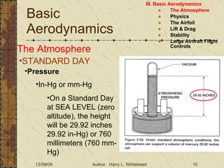 Basic Aerodynamics III. Basic Aerodynamics   The Atmosphere Physics The Airfoil Lift & Drag Stability Large Aircraft Flight Controls The Atmosphere STANDARD DAY   Pressure In-Hg or mm-Hg On a Standard Day at SEA LEVEL (zero altitude), the height will be 29.92 inches 29.92 in-Hg) or 760 millimeters (760 mm-Hg) 