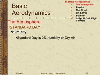 Basic Aerodynamics III. Basic Aerodynamics   The Atmosphere Physics The Airfoil Lift & Drag Stability Large Aircraft Flight Controls The Atmosphere STANDARD DAY  Humidity Standard Day is 0% humidity or Dry Air 