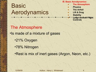 Basic Aerodynamics III. Basic Aerodynamics   The Atmosphere Physics The Airfoil Lift & Drag Stability Large Aircraft Flight Controls The Atmosphere Is made of a mixture of gases 21% Oxygen 78% Nitrogen Rest is mix of inert gases (Argon, Neon, etc.) 