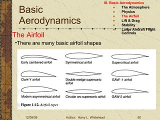 Basic Aerodynamics III. Basic Aerodynamics   The Atmosphere Physics The Airfoil Lift & Drag Stability Large Aircraft Flight Controls The Airfoil There are many basic airfoil shapes 