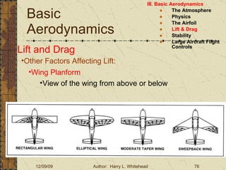 Basic Aerodynamics III. Basic Aerodynamics   The Atmosphere Physics The Airfoil Lift & Drag Stability Large Aircraft Flight Controls Lift and Drag Other Factors Affecting Lift: Wing Planform View of the wing from above or below 
