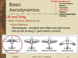 Basic Aerodynamics III. Basic Aerodynamics   The Atmosphere Physics The Airfoil Lift & Drag Stability Large Aircraft Flight Controls Lift and Drag Other Factors Affecting Lift: Wing Planform Rectangular:  excellent slow flight and stall occurs first at root of wing (= good aileron control) 