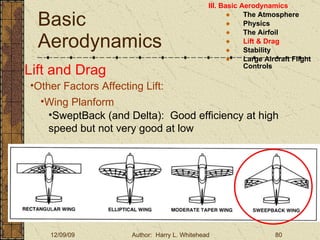 Basic Aerodynamics III. Basic Aerodynamics   The Atmosphere Physics The Airfoil Lift & Drag Stability Large Aircraft Flight Controls Lift and Drag Other Factors Affecting Lift: Wing Planform SweptBack (and Delta):  Good efficiency at high speed but not very good at low 