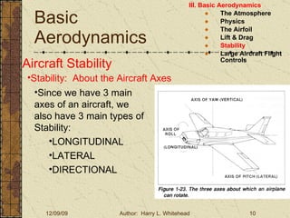 Basic Aerodynamics III. Basic Aerodynamics   The Atmosphere Physics The Airfoil Lift & Drag Stability Large Aircraft Flight Controls Aircraft Stability Stability:  About the Aircraft Axes Since we have 3 main axes of an aircraft, we also have 3 main types of Stability: LONGITUDINAL LATERAL DIRECTIONAL 