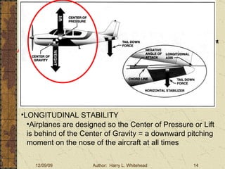 Basic Aerodynamics III. Basic Aerodynamics   The Atmosphere Physics The Airfoil Lift & Drag Stability Large Aircraft Flight Controls Aircraft Stability Stability:  About the Aircraft Axes LONGITUDINAL STABILITY Airplanes are designed so the Center of Pressure or Lift is behind of the Center of Gravity = a downward pitching moment on the nose of the aircraft at all times 