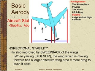 Basic Aerodynamics III. Basic Aerodynamics   The Atmosphere Physics The Airfoil Lift & Drag Stability Large Aircraft Flight Controls Aircraft Stability Stability:  About the Aircraft Axes DIRECTIONAL STABILITY Is also improved by SWEEPBACK of the wings When yawing (SIDESLIP), the wing which is moving forward has a larger effective wing area = more drag to push it back 