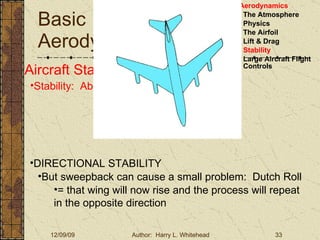 Basic Aerodynamics III. Basic Aerodynamics   The Atmosphere Physics The Airfoil Lift & Drag Stability Large Aircraft Flight Controls Aircraft Stability Stability:  About the Aircraft Axes DIRECTIONAL STABILITY But sweepback can cause a small problem:  Dutch Roll = that wing will now rise and the process will repeat in the opposite direction 