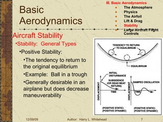 Basic Aerodynamics III. Basic Aerodynamics   The Atmosphere Physics The Airfoil Lift & Drag Stability Large Aircraft Flight Controls Aircraft Stability Stability:  General Types The tendency to return to the original equilibrium Example:  Ball in a trough Generally desirable in an airplane but does decrease maneuverability Positive Stability: 