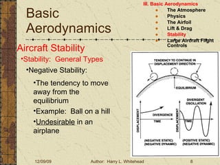 Basic Aerodynamics III. Basic Aerodynamics   The Atmosphere Physics The Airfoil Lift & Drag Stability Large Aircraft Flight Controls Aircraft Stability Stability:  General Types The tendency to move away from the equilibrium Example:  Ball on a hill Undesirable  in an airplane Negative Stability: 
