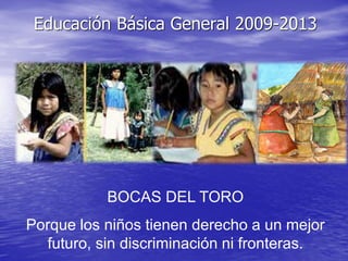 Educación Básica General 2009-2013
BOCAS DEL TORO
Porque los niños tienen derecho a un mejor
futuro, sin discriminación ni fronteras.
 
