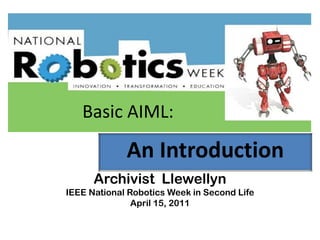 Archivist Llewellyn
IEEE National Robotics Week in Second Life
April 15, 2011
An Introduction
Basic AIML:
 
